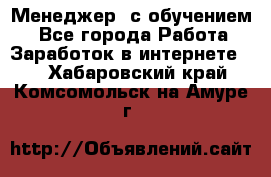 Менеджер (с обучением) - Все города Работа » Заработок в интернете   . Хабаровский край,Комсомольск-на-Амуре г.